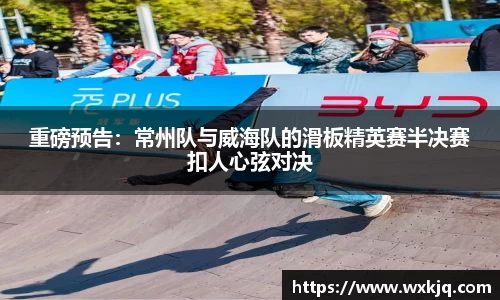 重磅预告：常州队与威海队的滑板精英赛半决赛扣人心弦对决